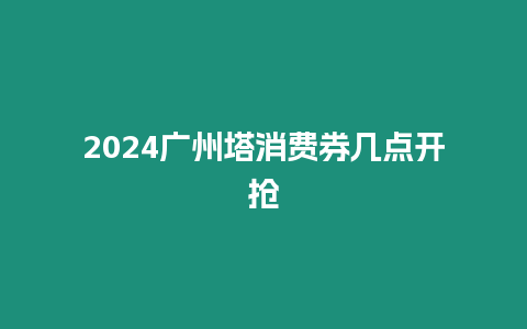 2024廣州塔消費券幾點開搶