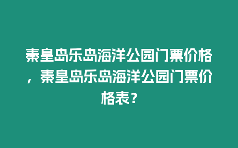 秦皇島樂島海洋公園門票價格，秦皇島樂島海洋公園門票價格表？