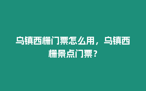 烏鎮西柵門票怎么用，烏鎮西柵景點門票？