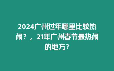 2024廣州過年哪里比較熱鬧？，21年廣州春節(jié)最熱鬧的地方？