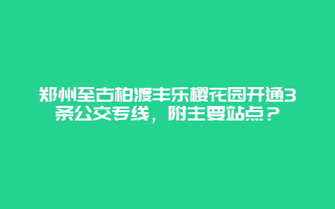 鄭州至古柏渡豐樂櫻花園開通3條公交專線，附主要站點？