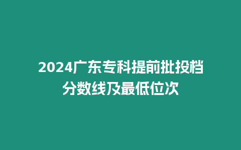 2024廣東專科提前批投檔分數線及最低位次