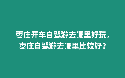 棗莊開車自駕游去哪里好玩，棗莊自駕游去哪里比較好？