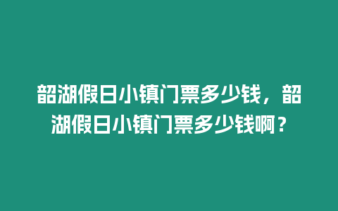 韶湖假日小鎮(zhèn)門票多少錢，韶湖假日小鎮(zhèn)門票多少錢啊？