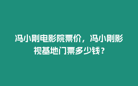 馮小剛電影院票價，馮小剛影視基地門票多少錢？