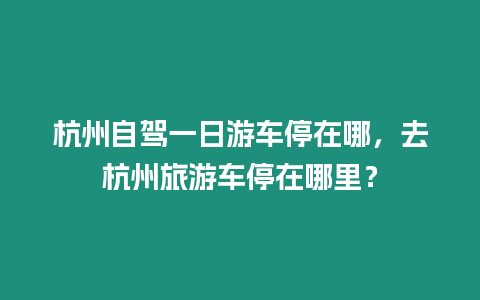 杭州自駕一日游車(chē)停在哪，去杭州旅游車(chē)停在哪里？