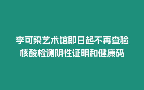 李可染藝術館即日起不再查驗核酸檢測陰性證明和健康碼