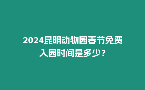 2024昆明動物園春節免費入園時間是多少？