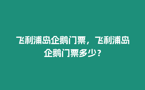 飛利浦島企鵝門票，飛利浦島企鵝門票多少？