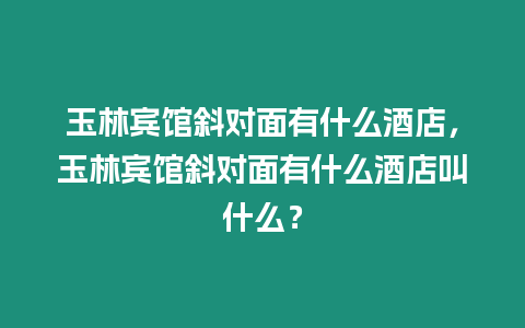 玉林賓館斜對面有什么酒店，玉林賓館斜對面有什么酒店叫什么？