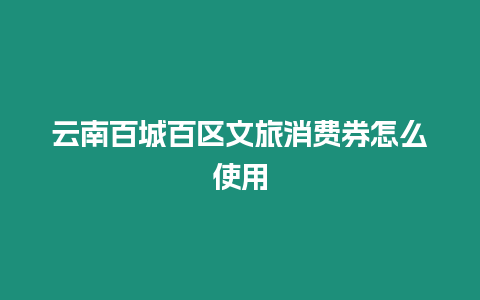 云南百城百區(qū)文旅消費(fèi)券怎么使用