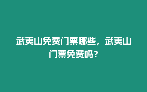 武夷山免費門票哪些，武夷山門票免費嗎？