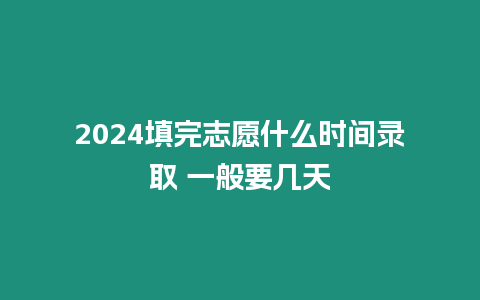 2024填完志愿什么時間錄取 一般要幾天