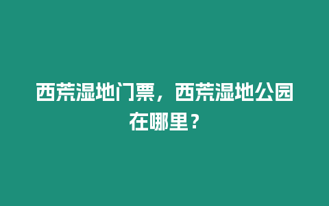 西荒濕地門票，西荒濕地公園在哪里？