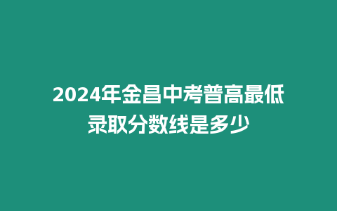 2024年金昌中考普高最低錄取分數(shù)線是多少