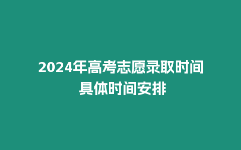 2024年高考志愿錄取時(shí)間 具體時(shí)間安排