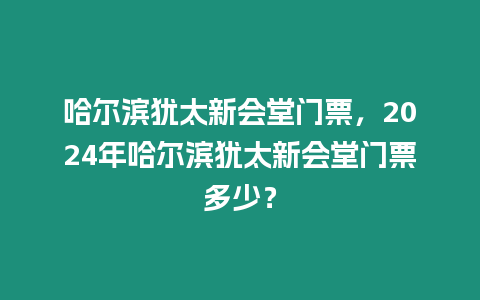 哈爾濱猶太新會堂門票，2024年哈爾濱猶太新會堂門票多少？