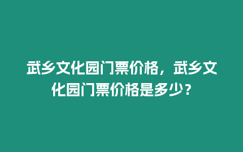 武鄉(xiāng)文化園門票價格，武鄉(xiāng)文化園門票價格是多少？