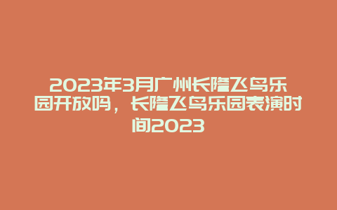 2024年3月廣州長隆飛鳥樂園開放嗎，長隆飛鳥樂園表演時間2024