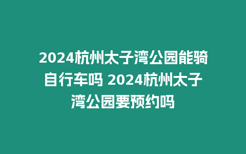 2024杭州太子灣公園能騎自行車嗎 2024杭州太子灣公園要預約嗎