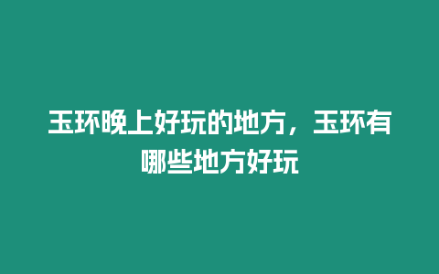 玉環(huán)晚上好玩的地方，玉環(huán)有哪些地方好玩