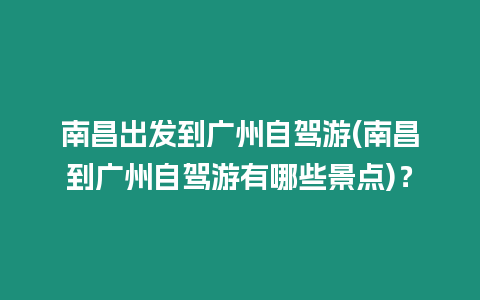 南昌出發到廣州自駕游(南昌到廣州自駕游有哪些景點)？