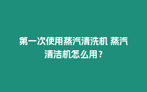 第一次使用蒸汽清洗機 蒸汽清潔機怎么用？