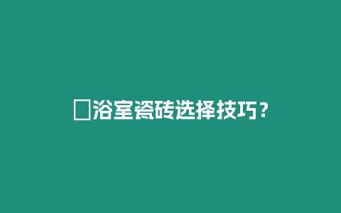 ?浴室瓷磚選擇技巧？