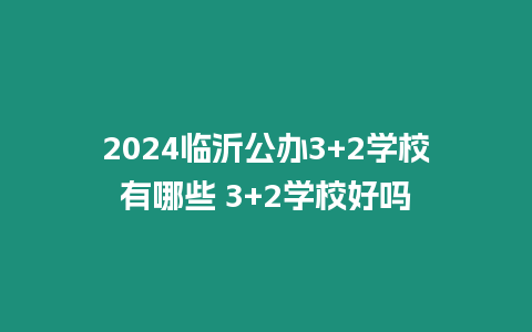 2024臨沂公辦3+2學(xué)校有哪些 3+2學(xué)校好嗎