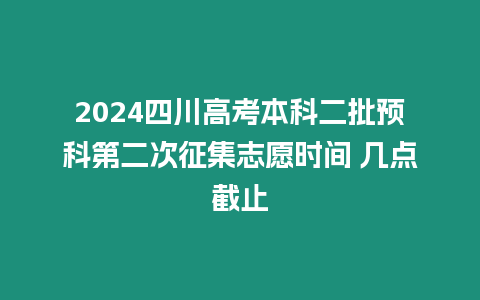 2024四川高考本科二批預科第二次征集志愿時間 幾點截止