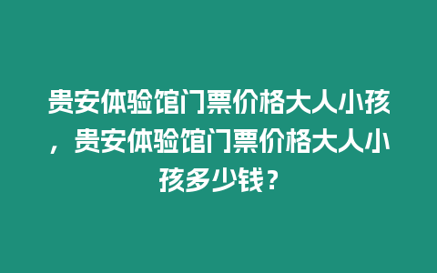 貴安體驗館門票價格大人小孩，貴安體驗館門票價格大人小孩多少錢？