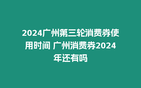 2024廣州第三輪消費(fèi)券使用時(shí)間 廣州消費(fèi)券2024年還有嗎