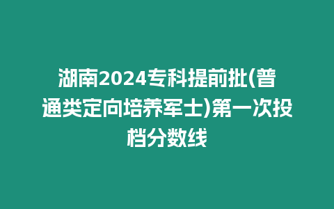 湖南2024專科提前批(普通類定向培養軍士)第一次投檔分數線