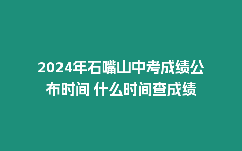 2024年石嘴山中考成績公布時間 什么時間查成績