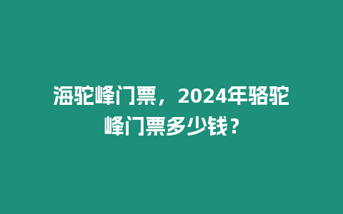 海駝峰門票，2024年駱駝峰門票多少錢？