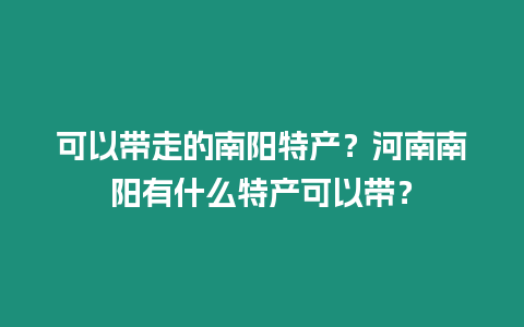 可以帶走的南陽特產？河南南陽有什么特產可以帶？