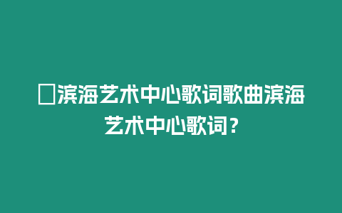 ?濱海藝術中心歌詞歌曲濱海藝術中心歌詞？