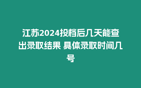 江蘇2024投檔后幾天能查出錄取結果 具體錄取時間幾號