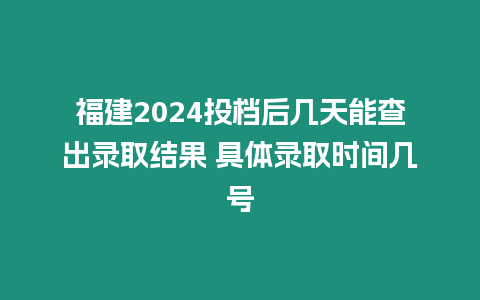 福建2024投檔后幾天能查出錄取結(jié)果 具體錄取時間幾號