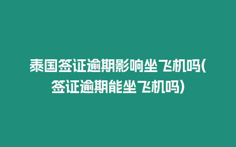 泰國簽證逾期影響坐飛機嗎(簽證逾期能坐飛機嗎)