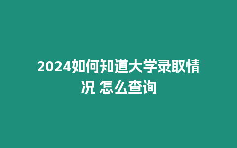 2024如何知道大學(xué)錄取情況 怎么查詢