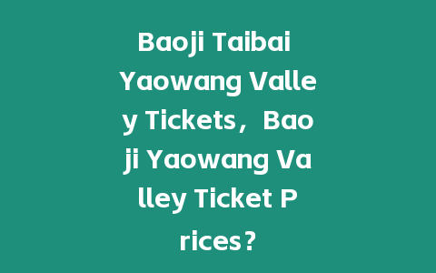 Baoji Taibai Yaowang Valley Tickets，Baoji Yaowang Valley Ticket Prices？