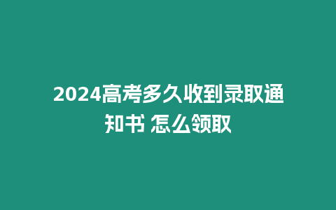 2024高考多久收到錄取通知書 怎么領取