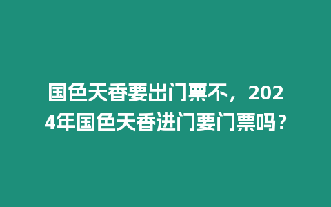 國色天香要出門票不，2024年國色天香進門要門票嗎？