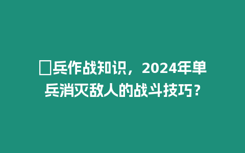 歩兵作戰知識，2024年單兵消滅敵人的戰斗技巧？