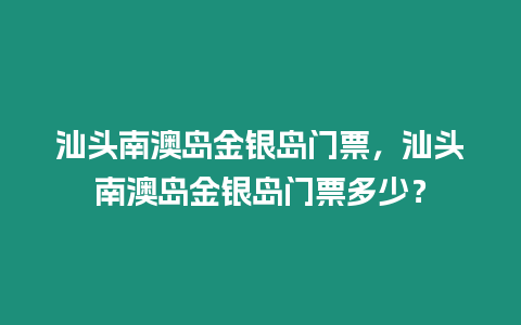 汕頭南澳島金銀島門票，汕頭南澳島金銀島門票多少？