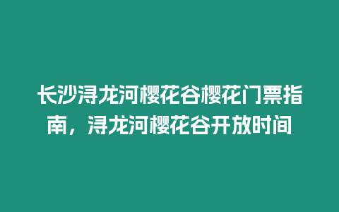 長沙潯龍河櫻花谷櫻花門票指南，潯龍河櫻花谷開放時間