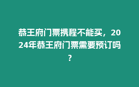 恭王府門票攜程不能買，2024年恭王府門票需要預訂嗎？