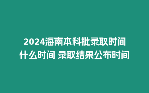 2024海南本科批錄取時間什么時間 錄取結果公布時間