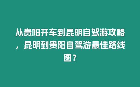 從貴陽開車到昆明自駕游攻略，昆明到貴陽自駕游最佳路線圖？